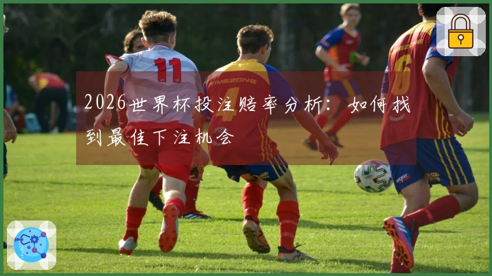 2026世界杯投注赔率分析：如何找到最佳下注机会