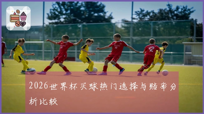 2026世界杯买球热门选择与赔率分析比较
