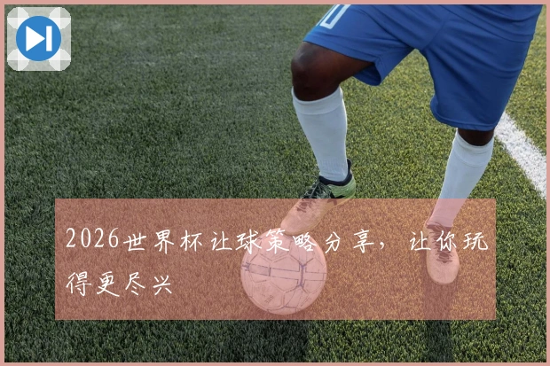 2026世界杯让球策略分享，让你玩得更尽兴