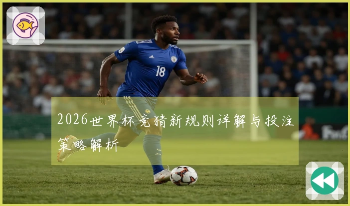 2026世界杯竞猜新规则详解与投注策略解析