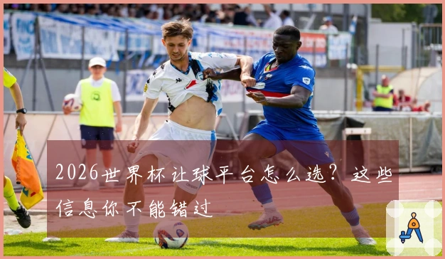 2026世界杯让球平台怎么选？这些信息你不能错过