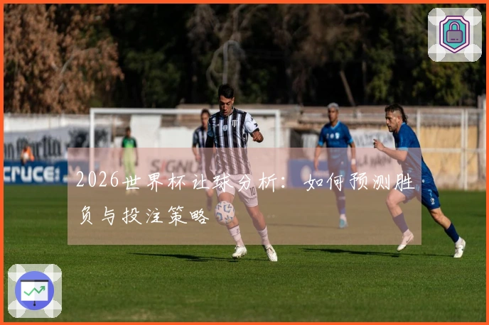 2026世界杯让球分析：如何预测胜负与投注策略