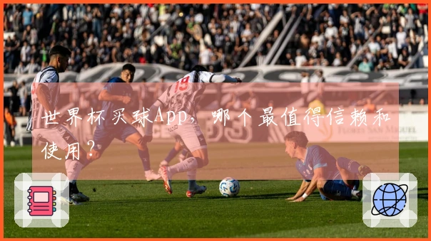 世界杯买球App，哪个最值得信赖和使用？
