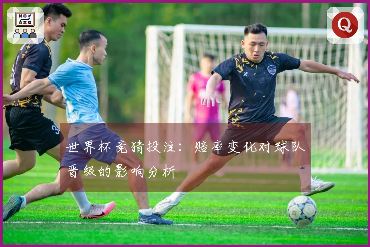 世界杯竞猜投注：赔率变化对球队晋级的影响分析