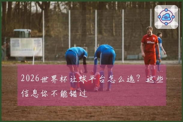 2026世界杯让球平台怎么选？这些信息你不能错过