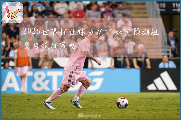 2026世界杯让球分析：如何预测胜负与投注策略