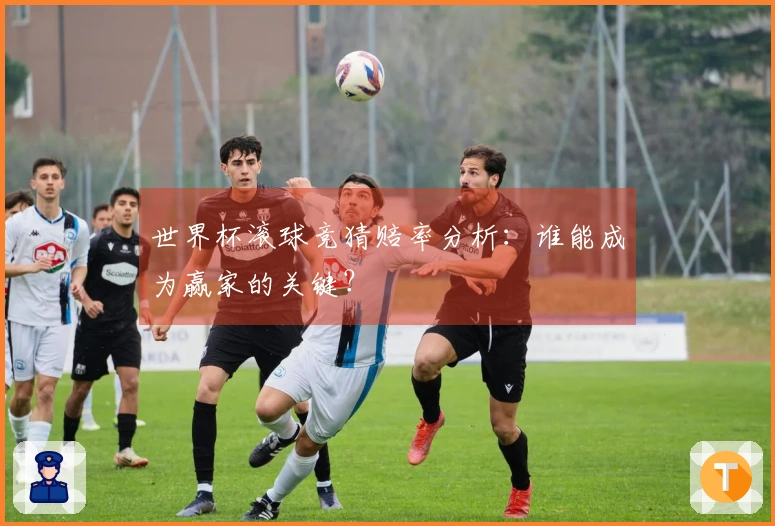 世界杯滚球竞猜赔率分析：谁能成为赢家的关键？