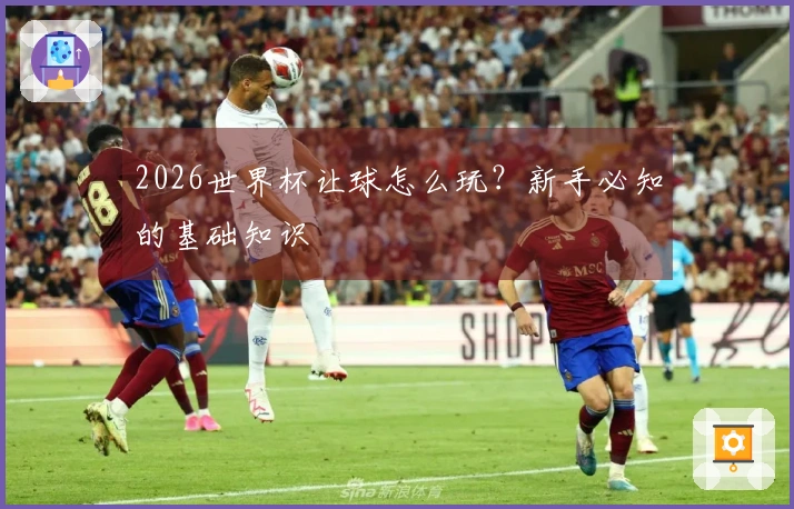 2026世界杯让球怎么玩？新手必知的基础知识