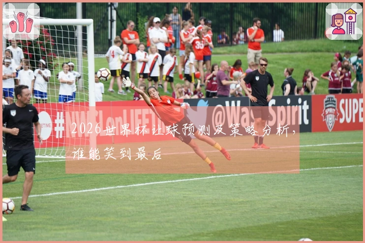 2026世界杯让球预测及策略分析，谁能笑到最后