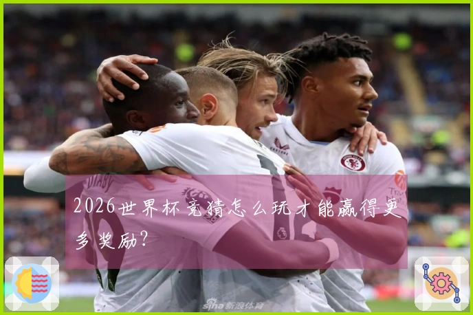 2026世界杯竞猜怎么玩才能赢得更多奖励？